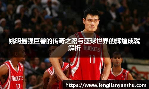 姚明最强巨兽的传奇之路与篮球世界的辉煌成就解析
