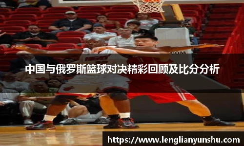 中国与俄罗斯篮球对决精彩回顾及比分分析