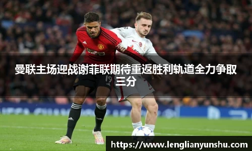 zoty中欧曼联主场迎战谢菲联期待重返胜利轨道全力争取三分