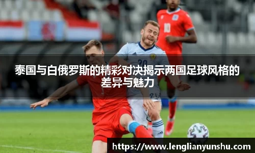 zoty中欧泰国与白俄罗斯的精彩对决揭示两国足球风格的差异与魅力