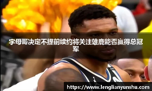zoty中欧字母哥决定不提前续约将关注雄鹿能否赢得总冠军