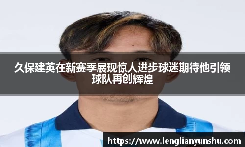 zoty中欧久保建英在新赛季展现惊人进步球迷期待他引领球队再创辉煌